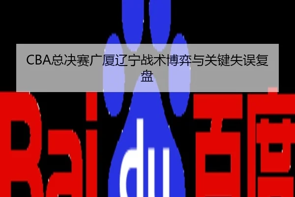 CBA总决赛广厦辽宁战术博弈与关键失误复盘