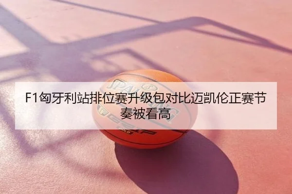 F1匈牙利站排位赛升级包对比迈凯伦正赛节奏被看高
