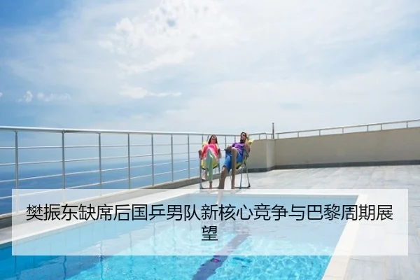 樊振东缺席后国乒男队新核心竞争与巴黎周期展望