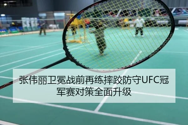 张伟丽卫冕战前再练摔跤防守UFC冠军赛对策全面升级