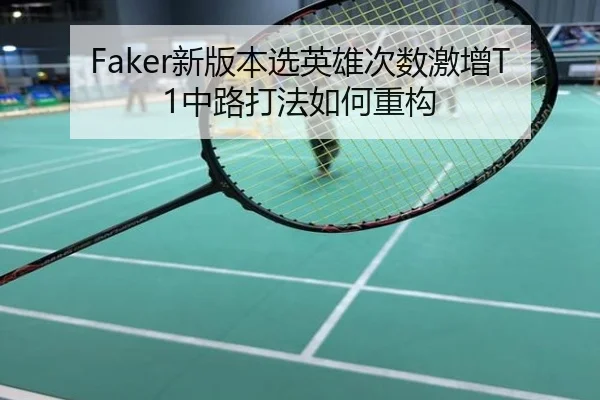 Faker新版本选英雄次数激增T1中路打法如何重构