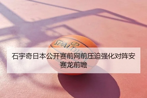 石宇奇日本公开赛前网前压迫强化对阵安赛龙前瞻