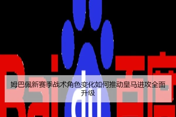 姆巴佩新赛季战术角色变化如何推动皇马进攻全面升级