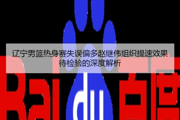 辽宁男篮热身赛失误偏多赵继伟组织提速效果待检验的深度解析