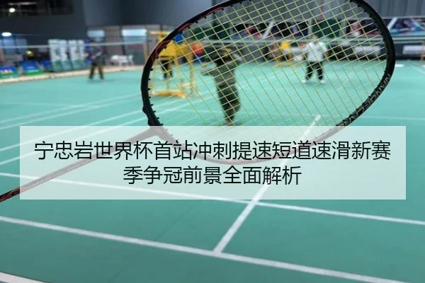 宁忠岩世界杯首站冲刺提速短道速滑新赛季争冠前景全面解析