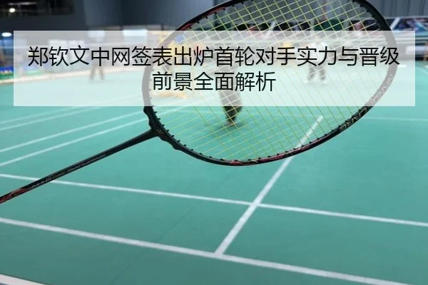 郑钦文中网签表出炉首轮对手实力与晋级前景全面解析