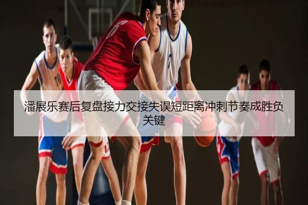 潘展乐赛后复盘接力交接失误短距离冲刺节奏成胜负关键