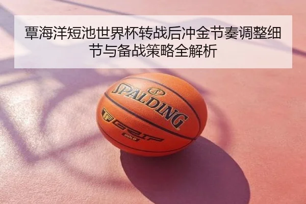 覃海洋短池世界杯转战后冲金节奏调整细节与备战策略全解析
